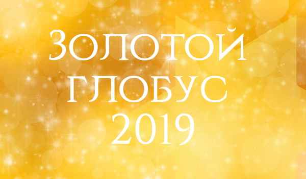Номинанты на Золотой глобус 2019: список фильмов на премию, дата вручения и когда объявлены номинированные участники